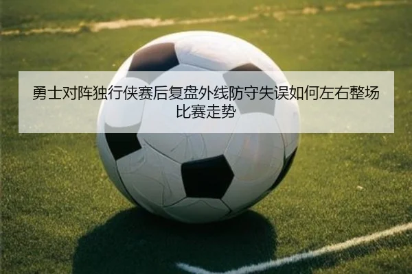 勇士对阵独行侠赛后复盘外线防守失误如何左右整场比赛走势