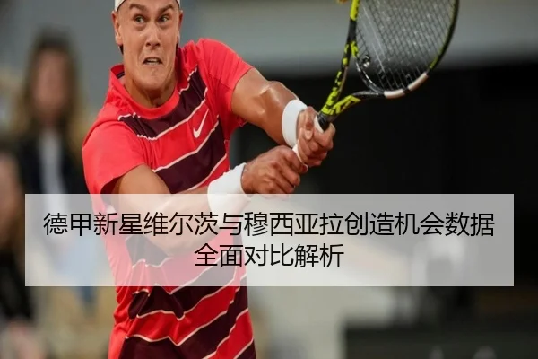 德甲新星维尔茨与穆西亚拉创造机会数据全面对比解析