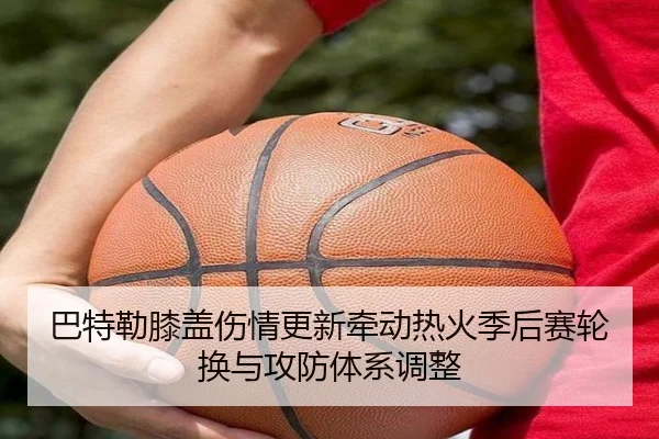 巴特勒膝盖伤情更新牵动热火季后赛轮换与攻防体系调整