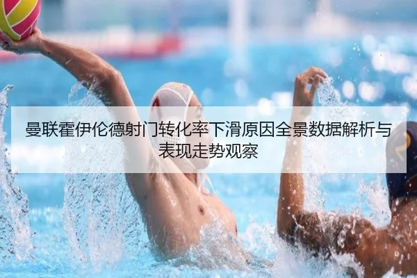 曼联霍伊伦德射门转化率下滑原因全景数据解析与表现走势观察