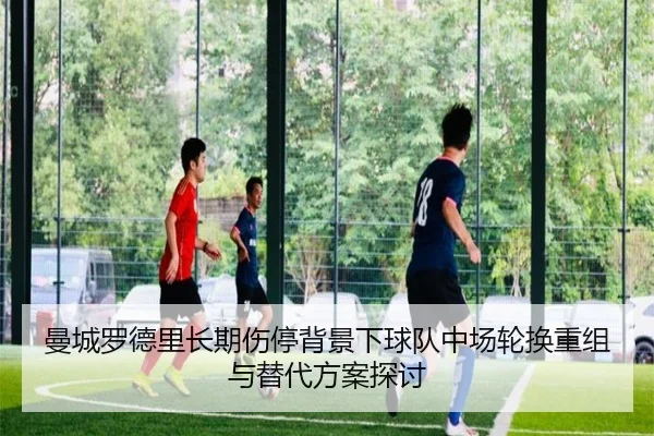 曼城罗德里长期伤停背景下球队中场轮换重组与替代方案探讨
