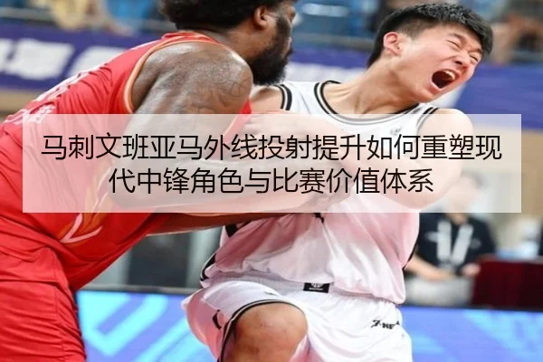 马刺文班亚马外线投射提升如何重塑现代中锋角色与比赛价值体系