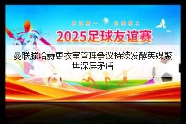 曼联滕哈赫更衣室管理争议持续发酵英媒聚焦深层矛盾