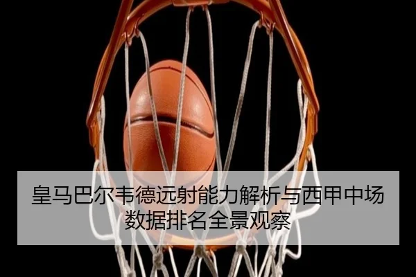 皇马巴尔韦德远射能力解析与西甲中场数据排名全景观察