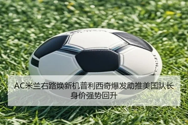 AC米兰右路焕新机普利西奇爆发助推美国队长身价强势回升