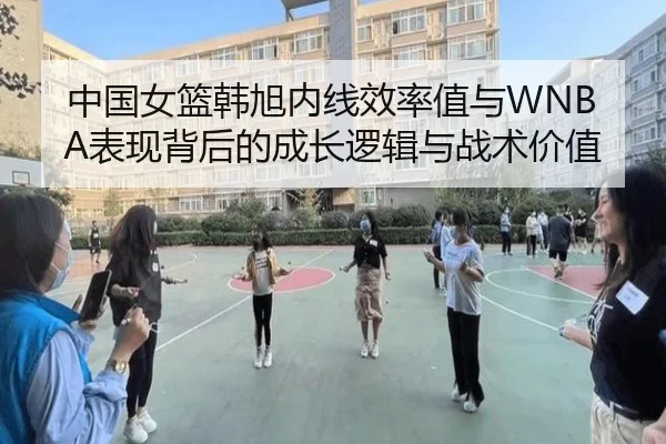 中国女篮韩旭内线效率值与WNBA表现背后的成长逻辑与战术价值