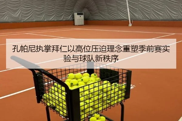 孔帕尼执掌拜仁以高位压迫理念重塑季前赛实验与球队新秩序
