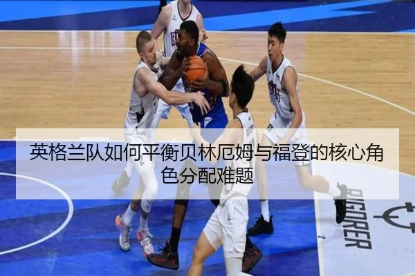 英格兰队如何平衡贝林厄姆与福登的核心角色分配难题