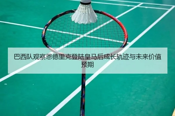 巴西队观察恩德里克登陆皇马后成长轨迹与未来价值预期