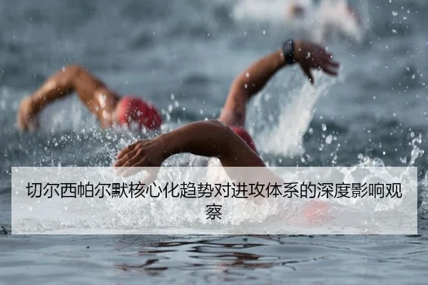 切尔西帕尔默核心化趋势对进攻体系的深度影响观察