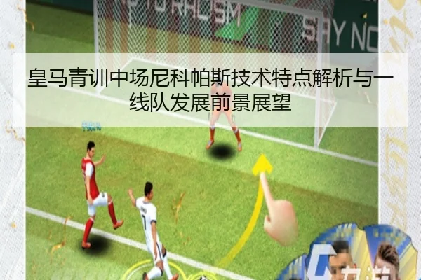 皇马青训中场尼科帕斯技术特点解析与一线队发展前景展望