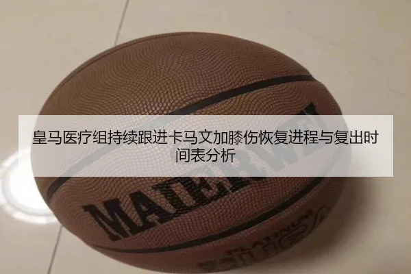 皇马医疗组持续跟进卡马文加膝伤恢复进程与复出时间表分析