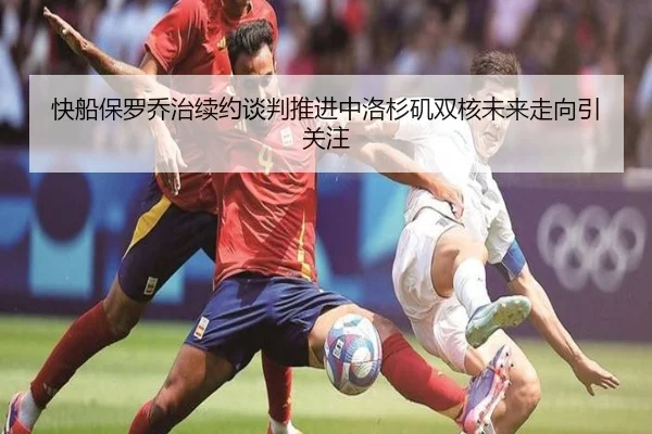 快船保罗乔治续约谈判推进中洛杉矶双核未来走向引关注