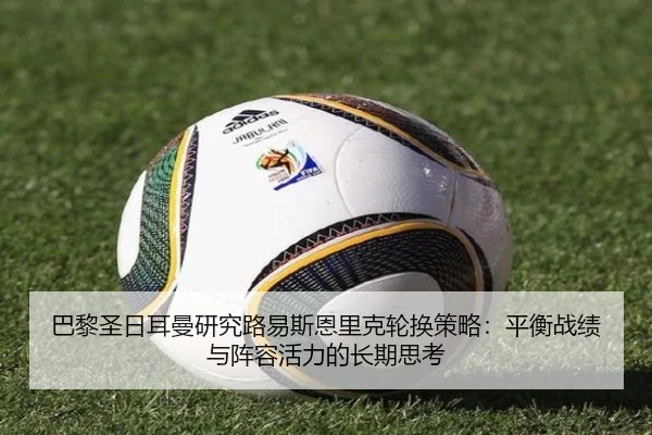 巴黎圣日耳曼研究路易斯恩里克轮换策略：平衡战绩与阵容活力的长期思考
