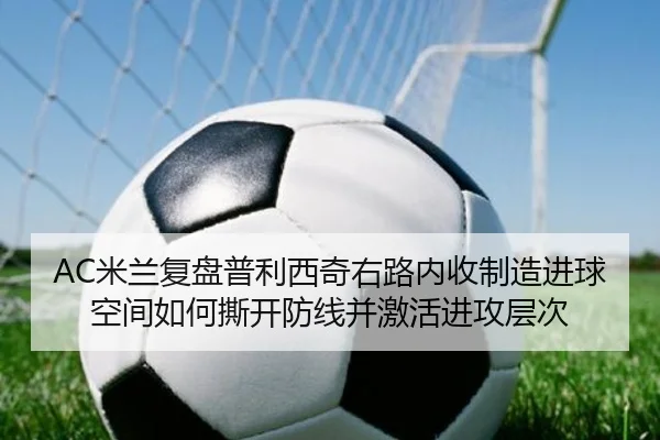 AC米兰复盘普利西奇右路内收制造进球空间如何撕开防线并激活进攻层次