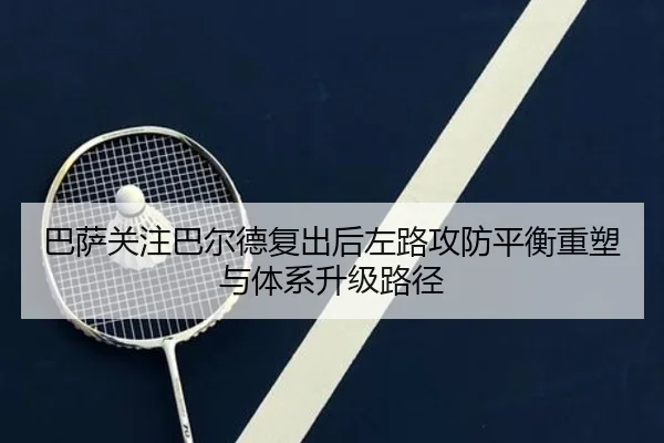 巴萨关注巴尔德复出后左路攻防平衡重塑与体系升级路径
