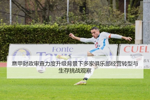 意甲财政审查力度升级背景下多家俱乐部经营转型与生存挑战观察
